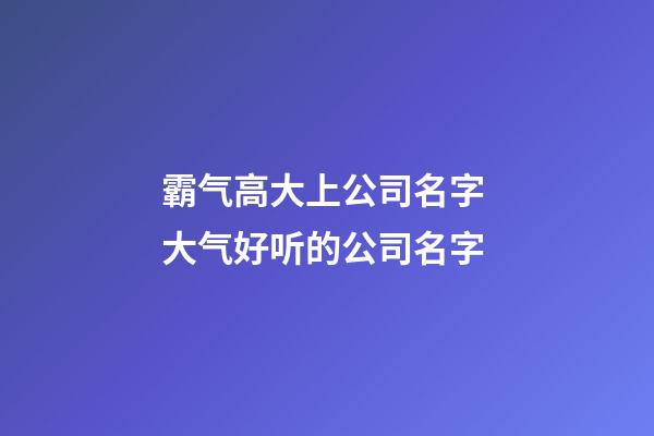 霸气高大上公司名字 大气好听的公司名字-第1张-公司起名-玄机派
